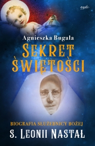 Sekret świętości Biografia Służebnicy Bożej s. Leonii Nastał Agnieszka Bugała 