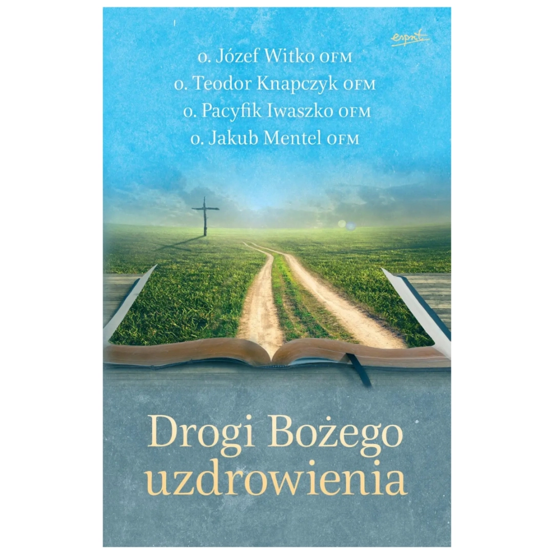 Drogi Bożego uzdrowienia o. Józef Witko OFM o. Teodor Knapczyk OFM o. Pacyfik Iwaszko OFM o. Jakub Mentel OFM