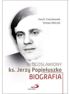 Błogosławiony ks. Jerzy Popiełuszko. Biografia Ewa Czaczkowska Tomasz Wiścicki